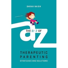 The A-Z of Therapeutic Parenting : Strategies and Solutions