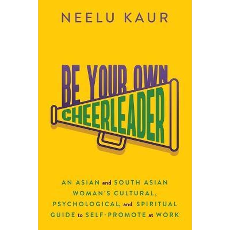 Be Your Own Cheerleader : An Asian and South Asian Womans Cultural, Psychological, and Spiritual Guide to Self-Promote at Work