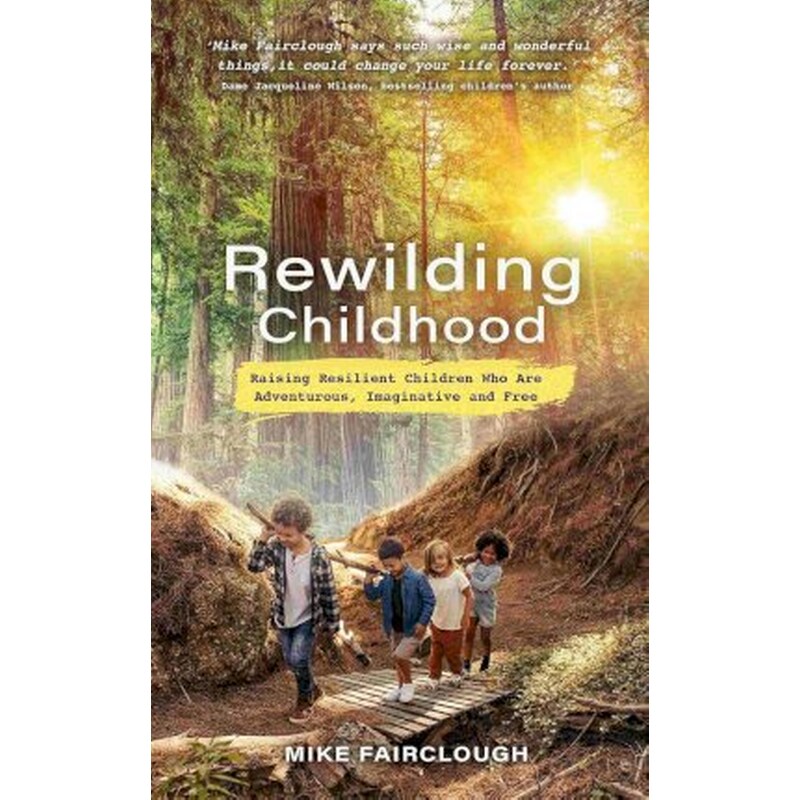 Rewilding Childhood : Raising Resilient Children Who Are Adventurous, Imaginative and Free