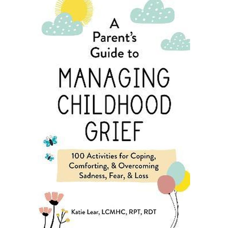 A Parents Guide to Managing Childhood Grief : 100 Activities for Coping, Comforting, Overcoming Sadness, Fear, Loss