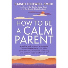 How to Be a Calm Parent : Lose the guilt, control your anger and tame the stress - for more peaceful and enjoyable parenting and calmer, happier children too