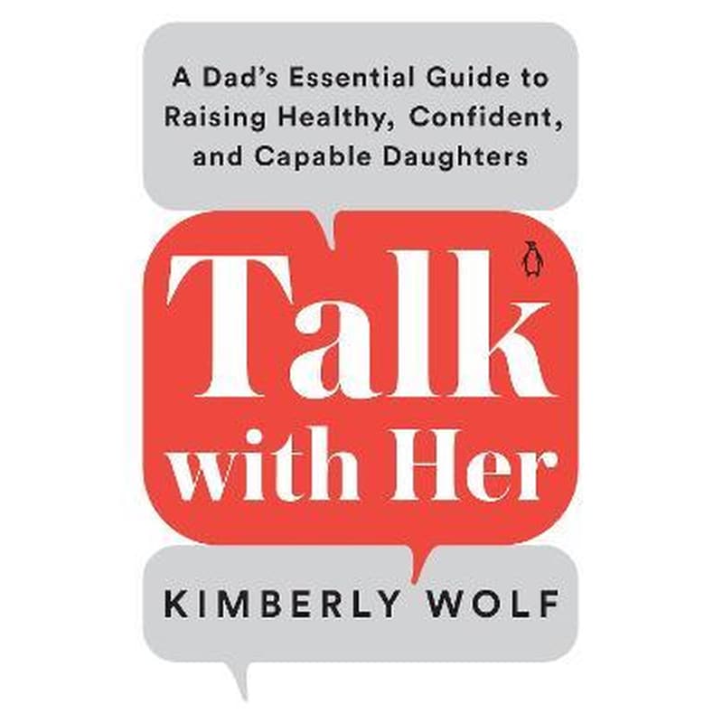Talk With Her : A Dads Essential Guide to Raising Healthy, Confident, and Capable Daughters