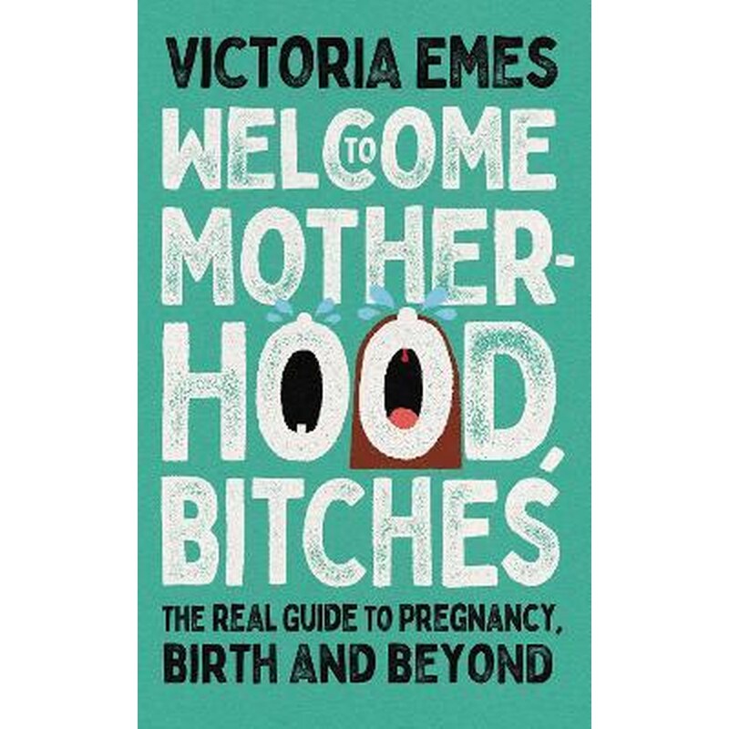 Welcome to Motherhood, Bitches : The Real Guide to Pregnancy, Birth and Beyond