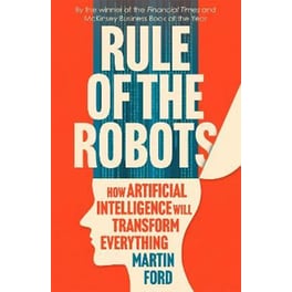 Rule of the Robots : How Artificial Intelligence Will Transform Everything