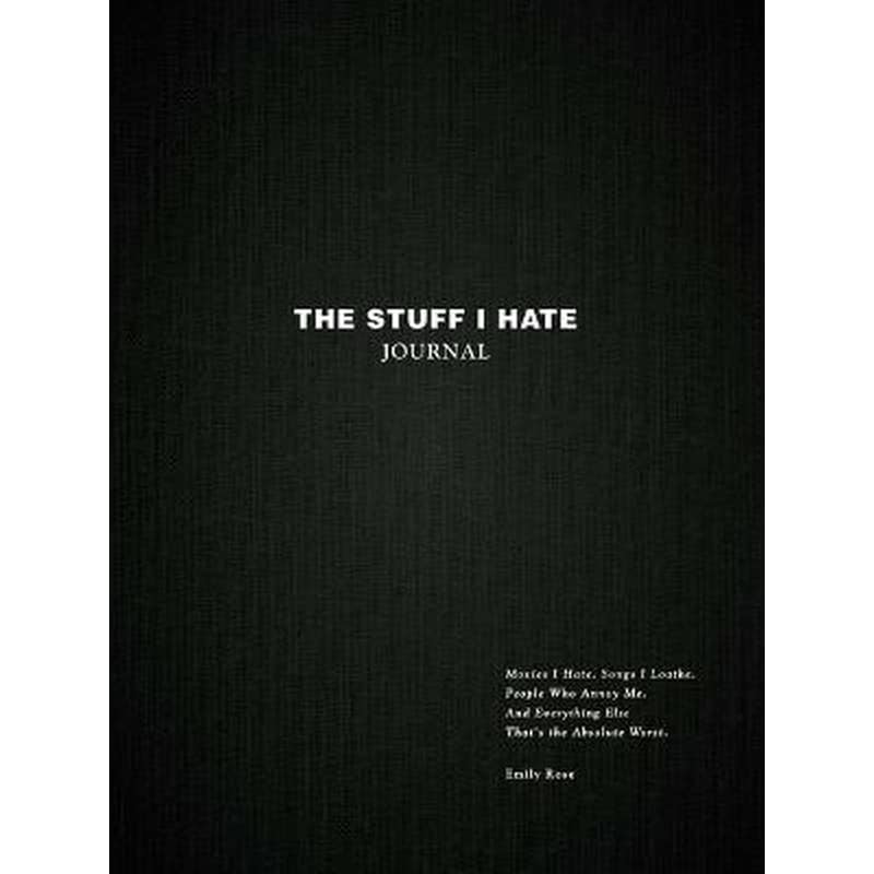 The Stuff I Hate Journal : Trends I Hate. Foods I Loathe. People Who Annoy Me. And Everything Else Thats the Absolute Worst.