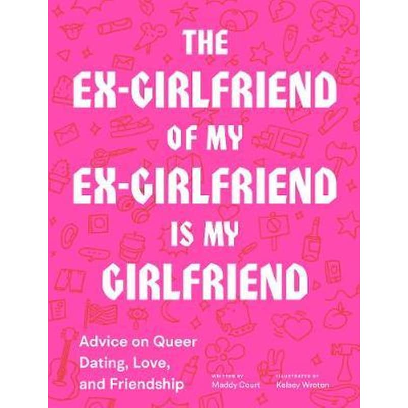 The Ex-Girlfriend of My Ex-Girlfriend Is My Girlfriend : Advice on Queer Dating, Love, and Friendship