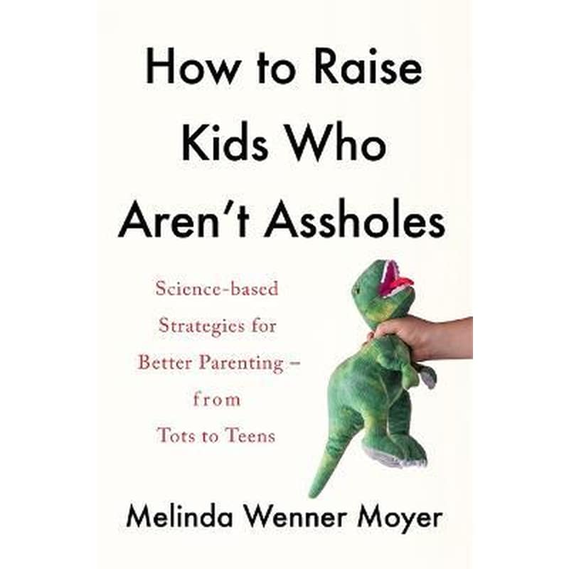 How to Raise Kids Who Arent Assholes : Science-based strategies for better parenting - from tots to teens