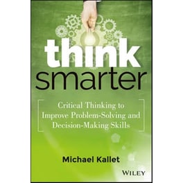 Think Smarter - Critical Thinking to Improve Problem-Solving and Decision-Making Skills