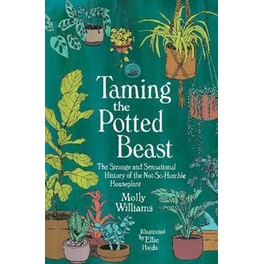 Taming the Potted Beast : The Strange and Sensational History of the Not-So-Humble Houseplant