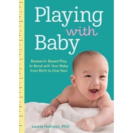 Playing with Baby : Researched-Based Play to Bond with Your Baby from Birth to Year One