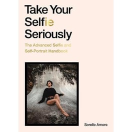 Take Your Selfie Seriously - The Advanced Selfie and Self-Portrait Handbook