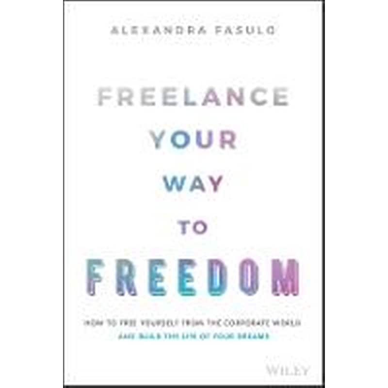 Freelance Your Way to Freedom - How to Free Yourself from the Corporate World and Build the Life of Your Dreams