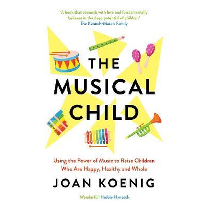 The Musical Child : Using the Power of Music to Raise Children Who are Happy, Healthy, and Whole