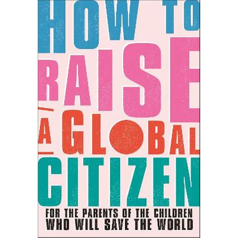 How to Raise a Global Citizen: For the Parents of the Children Who Will Save the World