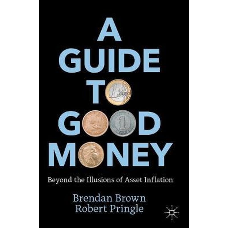 A Guide to Good Money : Beyond the Illusions of Asset Inflation