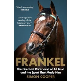 Frankel: The Greatest Racehorse of All Time and the Sport That Made Him