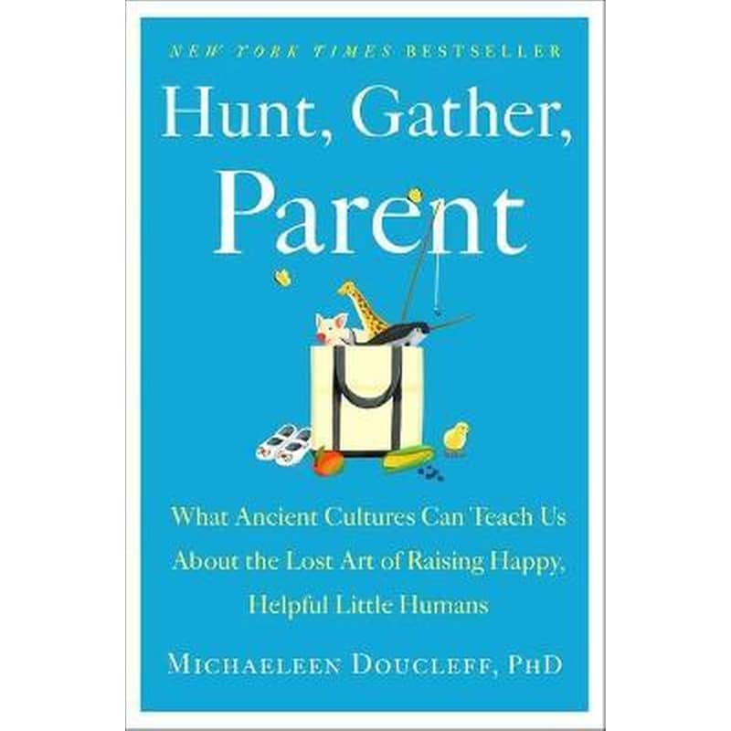 Hunt, Gather, Parent : What Ancient Cultures Can Teach Us about the Lost Art of Raising Happy, Helpful Little Humans