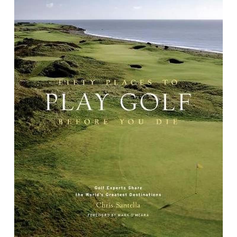 Fifty Places to Play Golf Before You Die: Golf Experts Share the Worlds Greatest Destinations