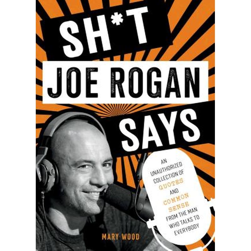 Sh*t Joe Rogan Says : An Unauthorized Collection of Quotes and Common Sense from the Man Who Talks to Everybody