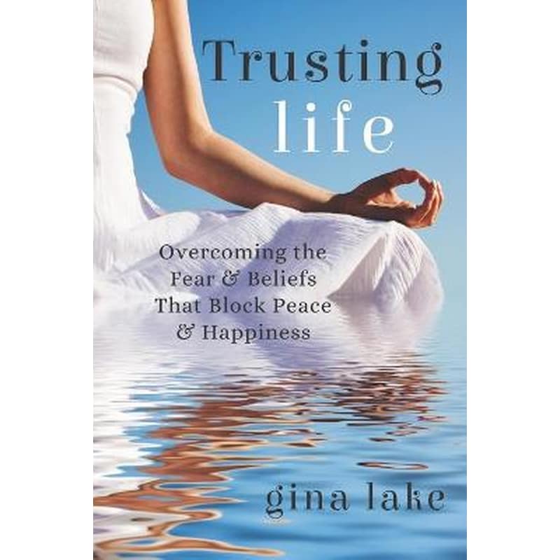 Trusting Life : Overcoming the Fear and Beliefs That Block Peace and Happiness