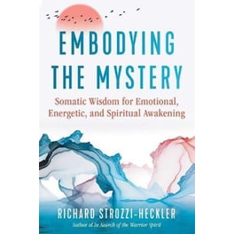 Embodying the Mystery : Somatic Wisdom for Emotional, Energetic, and Spiritual Awakening