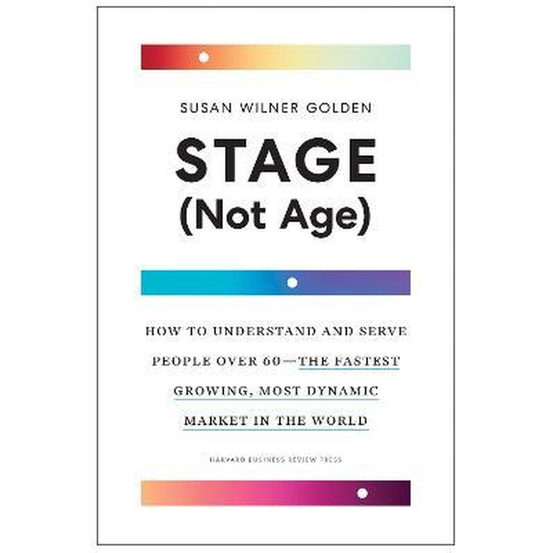 Stage (Not Age) : How to Understand and Serve People Over 60 - the Fastest Growing, Most Dynamic Market in the World
