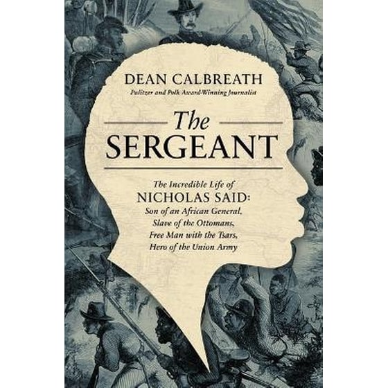 The Sergeant : The Incredible Life of Nicholas Said: Son of an African General, Slave of the Ottomans, Free Man Under the Tsars, Hero of the Union Army image 0