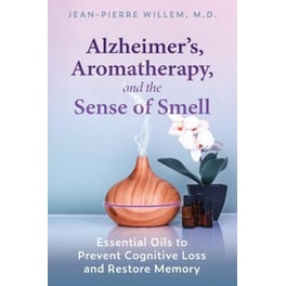 Alzheimer's, Aromatherapy, and the Sense of Smell : Essential Oils to Prevent Cognitive Loss and Restore Memory