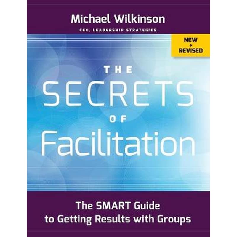 Secrets of Facilitation - The SMART Guide to Getting Results with Groups, New and Revised