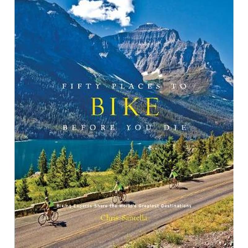 Fifty Places to Bike Before You Die: Biking Experts Share the Worlds Greatest Destinations