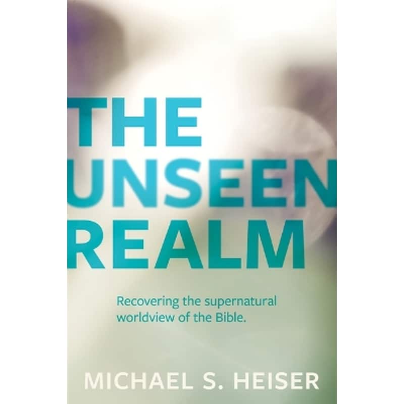The Unseen Realm – Recovering the Supernatural Worldview of the Bible