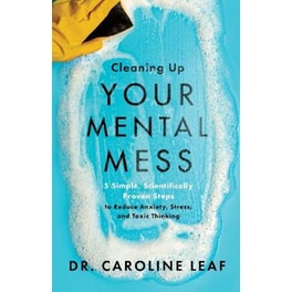 Cleaning Up Your Mental Mess - 5 Simple, Scientifically Proven Steps to Reduce Anxiety, Stress, and Toxic Thinking