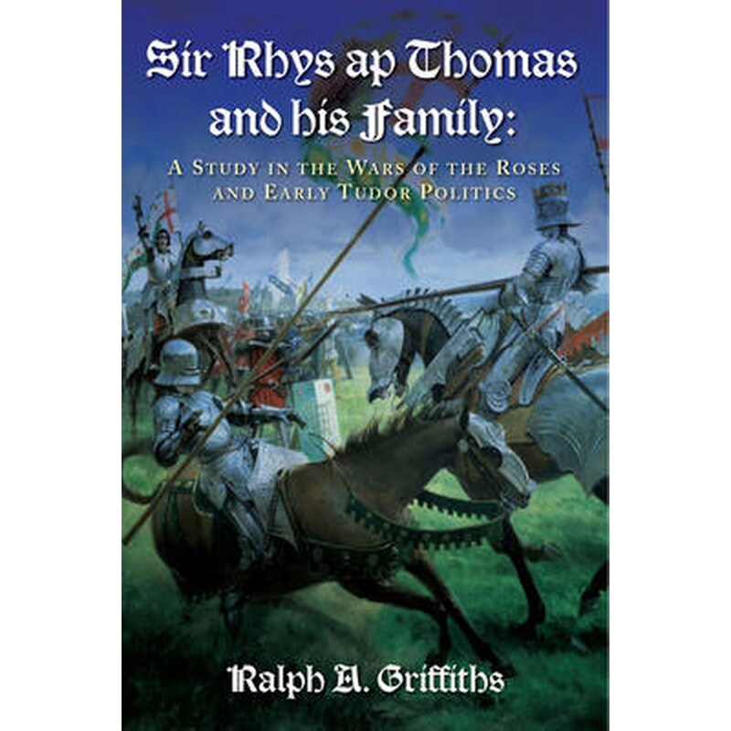 Sir Rhys ap Thomas and His Family: A Study in the Wars of the Roses and Early Tudor Politics