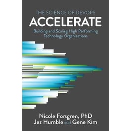 Accelerate : The Science of Lean Software and DevOps: Building and Scaling High Performing Technology Organizations