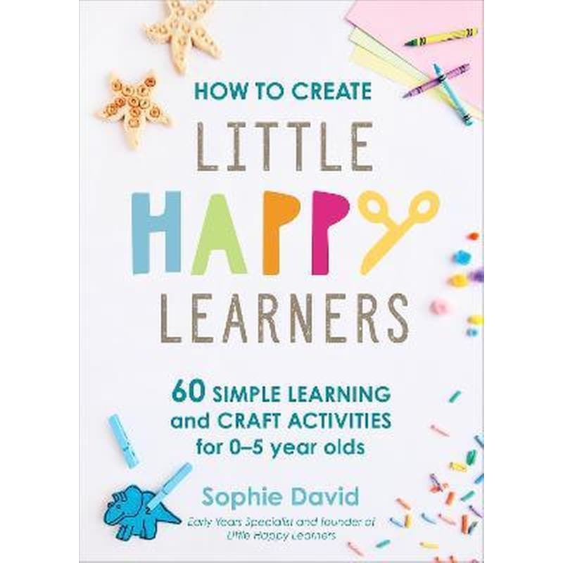 How to Create Little Happy Learners : 60 simple learning and craft activities for 0-5 year olds