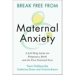 Break Free from Maternal Anxiety : A Self-Help Guide for Pregnancy, Birth and the First Postnatal Year