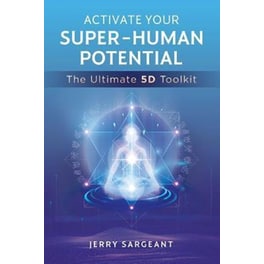 Activate Your Super-Human Potential : The Ultimate 5D Toolkit