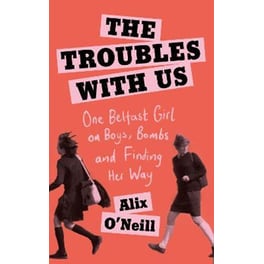 The Troubles with Us : One Belfast Girl on Boys, Bombs and Finding Her Way