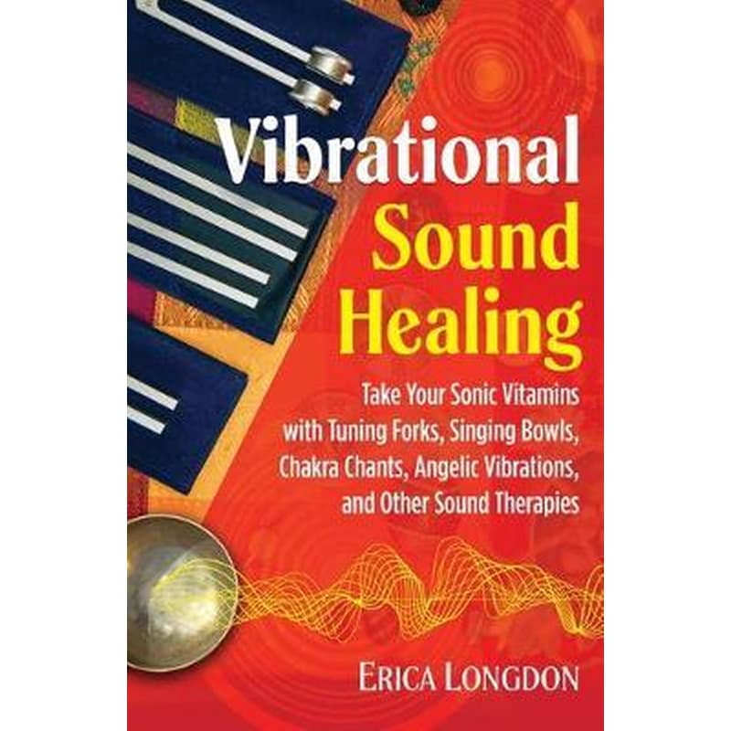 Vibrational Sound Healing : Take Your Sonic Vitamins with Tuning Forks, Singing Bowls, Chakra Chants, Angelic Vibrations, and Other Sound Therapies