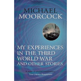 My Experiences in the Third World War and Other Stories Volume 1 The Best Short Fiction of Michael Moorcock