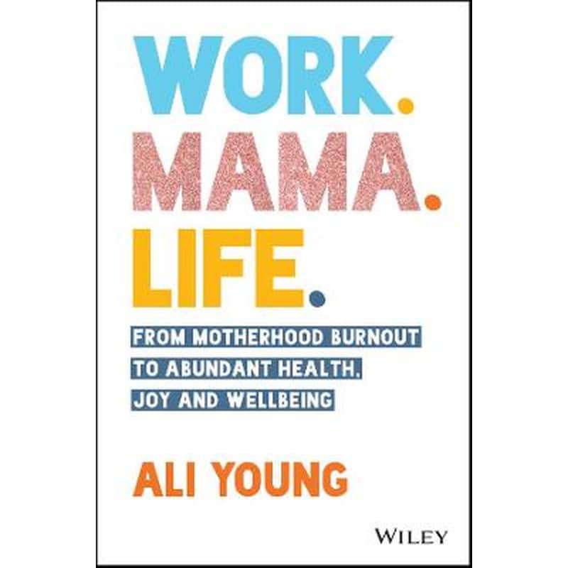 Work. Mama. Life.: From Motherhood Burnout to Abun dant Health, Joy and Wellbeing.