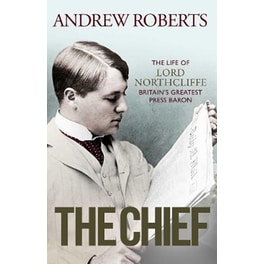 The Chief : The Life of Lord Northcliffe Britain's Greatest Press Baron