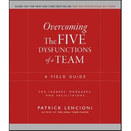 Overcoming the Five Dysfunctions of a Team - A Field Guide for Leaders, Managers and Facilitators