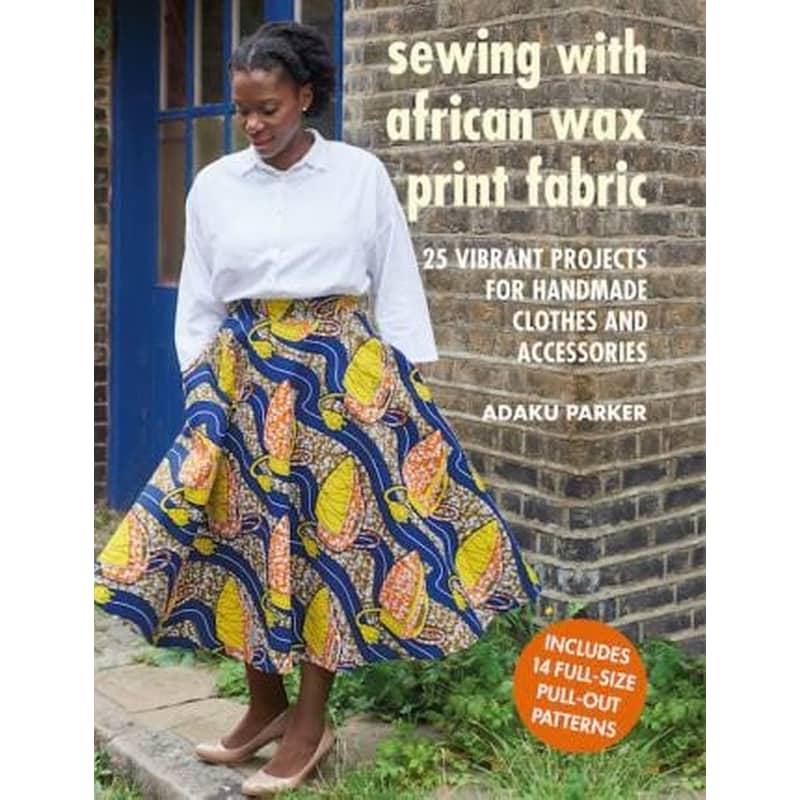 Sewing with African Wax Print Fabric : 25 Vibrant Projects for Handmade Clothes and Accessories