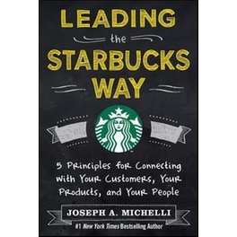 Leading the Starbucks Way- 5 Principles for Connecting with Your Customers, Your Products and Your People