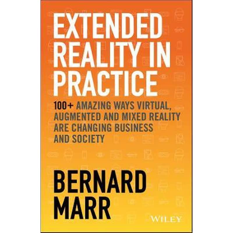 Extended Reality in Practice - 100+ Amazing Ways Virtual, Augmented and Mixed Reality Are Changing Business and Society