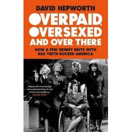 Overpaid Oversexed and Over There : How a Few Skinny Brits with Bad Teeth Rocked America