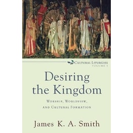 Desiring the Kingdom - Worship, Worldview, and Cultural Formation