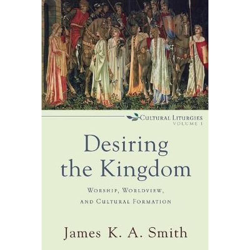 Desiring the Kingdom - Worship, Worldview, and Cultural Formation