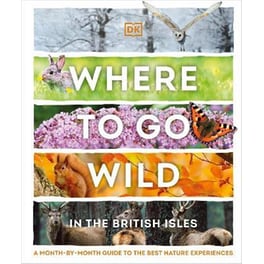 Where to Go Wild in the British Isles : A Month-by-Month Guide to the Best Nature Experiences